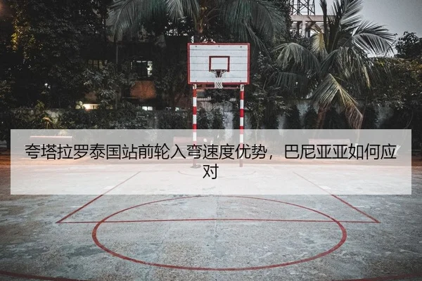夸塔拉罗泰国站前轮入弯速度优势，巴尼亚亚如何应对