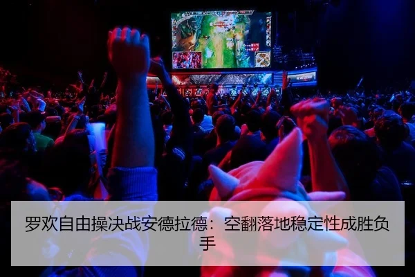 罗欢自由操决战安德拉德：空翻落地稳定性成胜负手